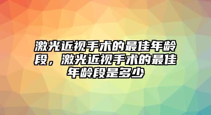 激光近視手術的最佳年齡段，激光近視手術的最佳年齡段是多少