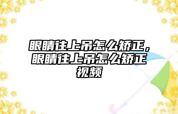 眼睛往上吊怎么矯正，眼睛往上吊怎么矯正視頻