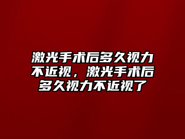 激光手術(shù)后多久視力不近視，激光手術(shù)后多久視力不近視了