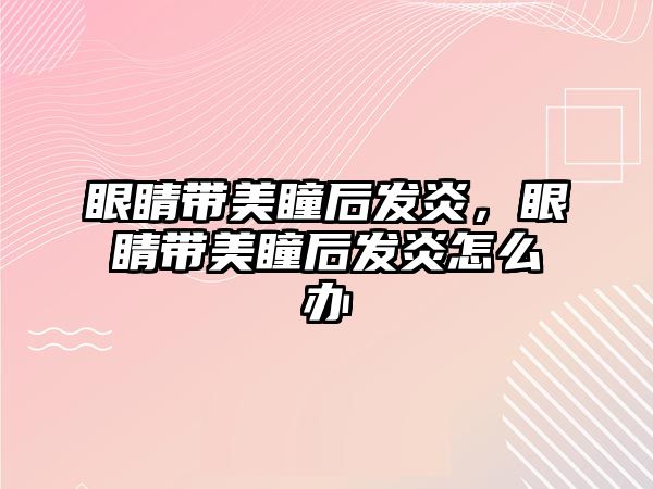 眼睛帶美瞳后發炎，眼睛帶美瞳后發炎怎么辦