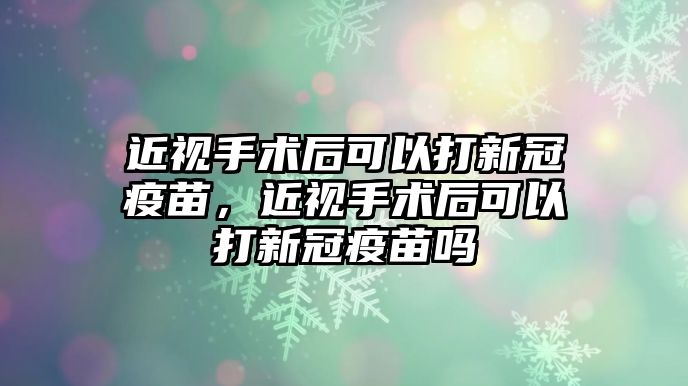 近視手術后可以打新冠疫苗，近視手術后可以打新冠疫苗嗎