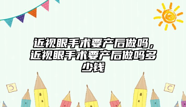 近視眼手術要產后做嗎，近視眼手術要產后做嗎多少錢