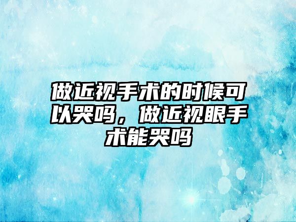 做近視手術(shù)的時(shí)候可以哭嗎，做近視眼手術(shù)能哭嗎