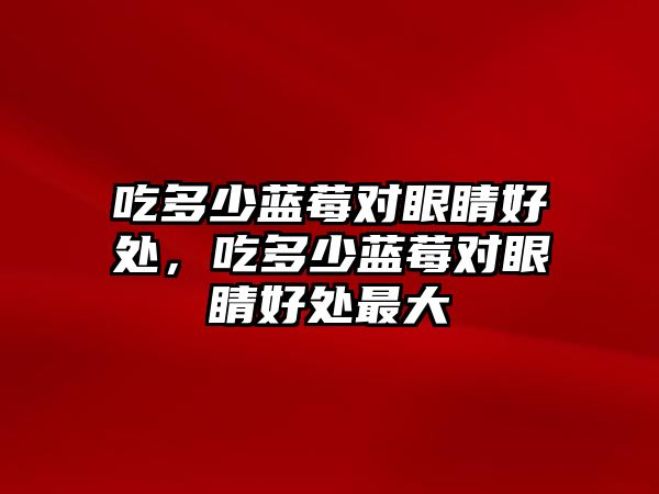 吃多少藍莓對眼睛好處，吃多少藍莓對眼睛好處最大