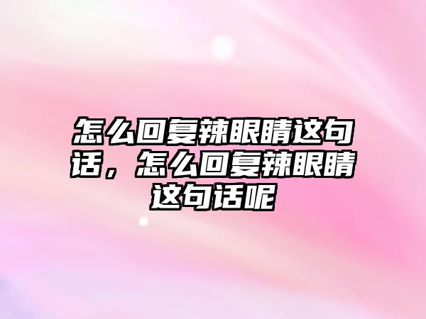 怎么回復辣眼睛這句話，怎么回復辣眼睛這句話呢