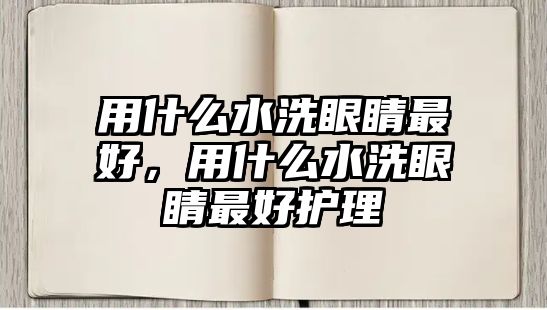 用什么水洗眼睛最好，用什么水洗眼睛最好護理