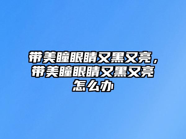 帶美瞳眼睛又黑又亮，帶美瞳眼睛又黑又亮怎么辦