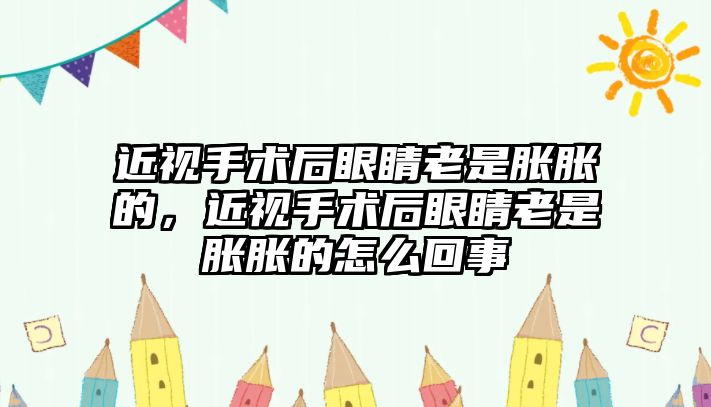 近視手術后眼睛老是脹脹的，近視手術后眼睛老是脹脹的怎么回事