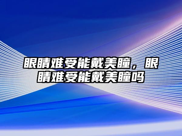 眼睛難受能戴美瞳，眼睛難受能戴美瞳嗎