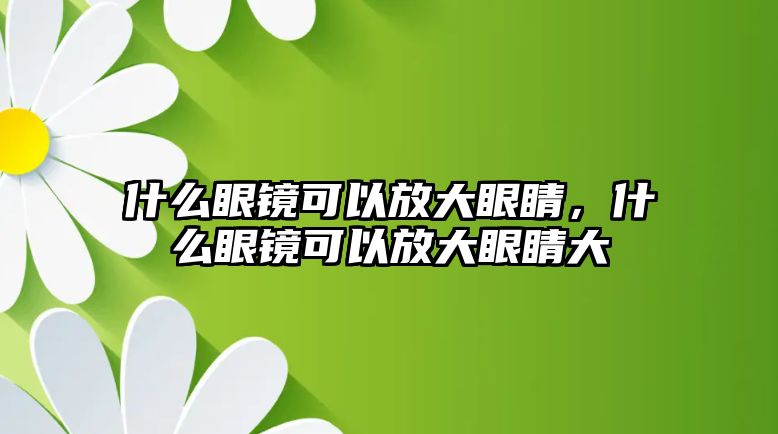 什么眼鏡可以放大眼睛，什么眼鏡可以放大眼睛大